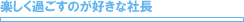 楽しく過ごすのが好きな社長